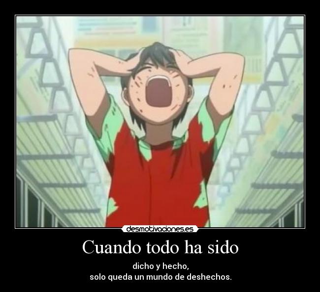 Cuando todo ha sido - dicho y hecho,
solo queda un mundo de deshechos.