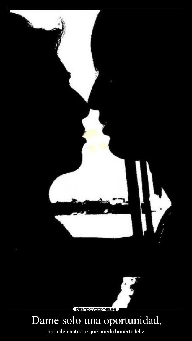 Dame solo una oportunidad, - para demostrarte que puedo hacerte feliz.