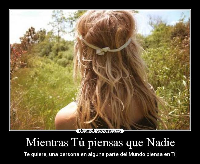 Mientras Tú piensas que Nadie - Te quiere, una persona en alguna parte del Mundo piensa en Ti.