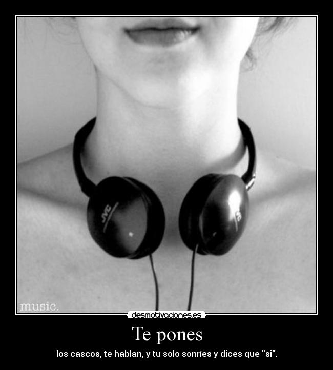 Te pones - los cascos, te hablan, y tu solo sonríes y dices que si.