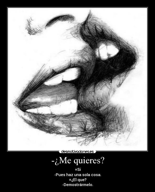 -¿Me quieres? - +Si
-Pues haz una sola cosa.
+¿El que?
-Demostrármelo.