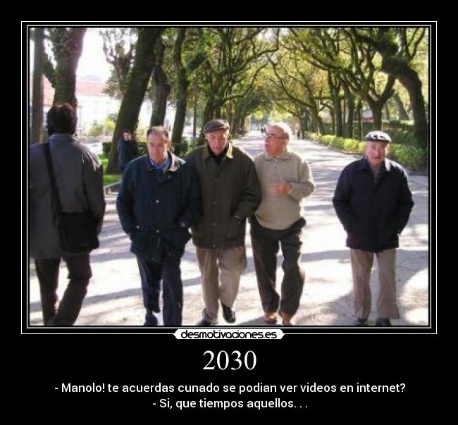 2030 - - Manolo! te acuerdas cunado se podian ver videos en internet?
- Si, que tiempos aquellos. . .