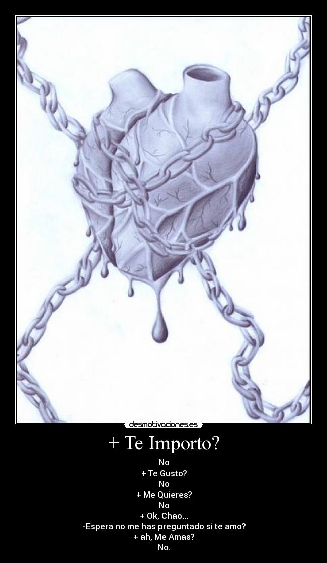 + Te Importo? - No
+ Te Gusto?
No
+ Me Quieres?
No
+ Ok, Chao...
-Espera no me has preguntado si te amo?
+ ah, Me Amas?
No.