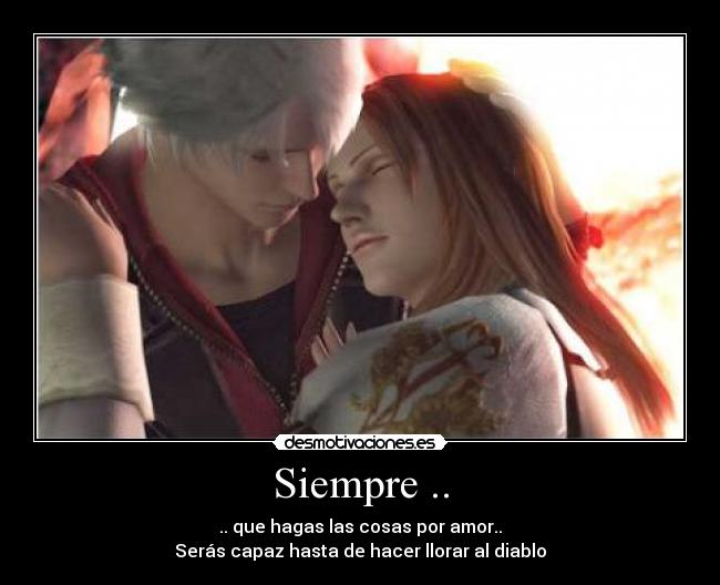 Siempre .. - .. que hagas las cosas por amor..
Serás capaz hasta de hacer llorar al diablo