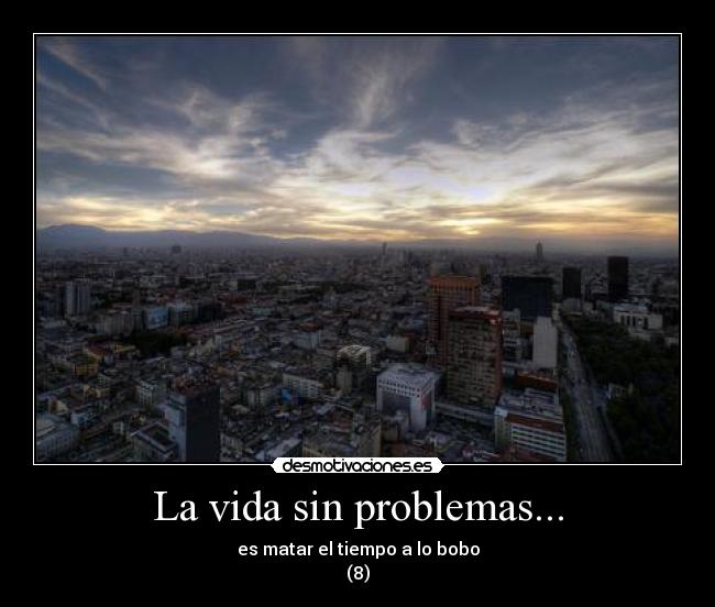 La vida sin problemas... - es matar el tiempo a lo bobo
(8)