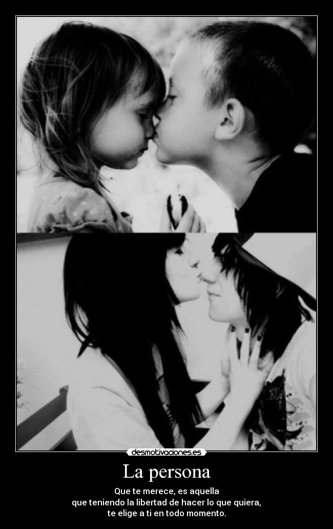La persona - Que te merece, es aquella
que teniendo la libertad de hacer lo que quiera,
te elige a ti en todo momento.
