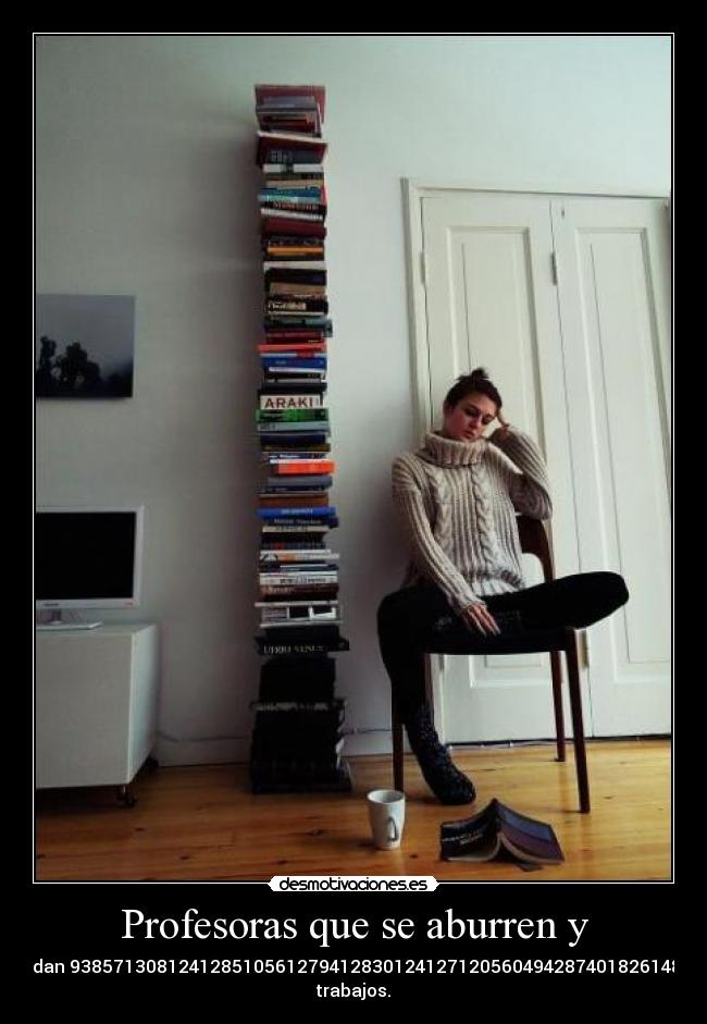 Profesoras que se aburren y - mandan 938571308124128510561279412830124127120560494287401826148125
trabajos.