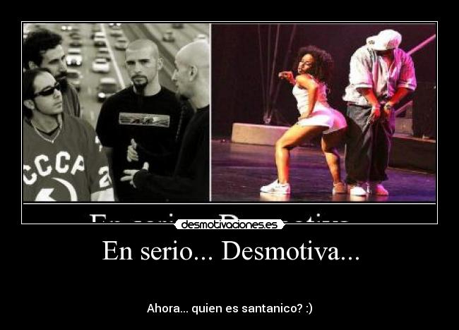 En serio... Desmotiva... - 

Ahora... quien es santanico? :)