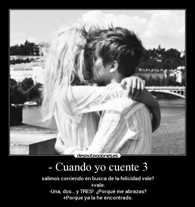 - Cuando yo cuente 3 - salimos corriendo en busca de la felicidad vale?
+vale.
-Una, dos... y TRES!  ¿Porqué me abrazas?
+Porque ya la he encontrado.