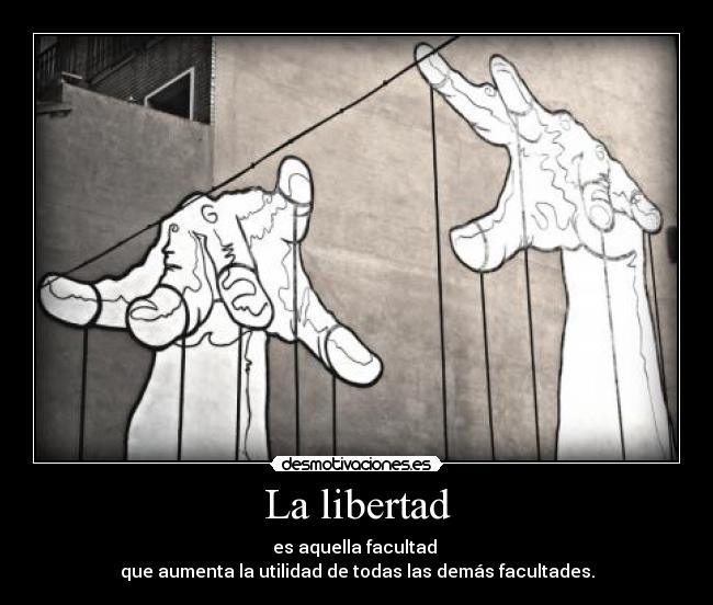La libertad - es aquella facultad 
que aumenta la utilidad de todas las demás facultades.