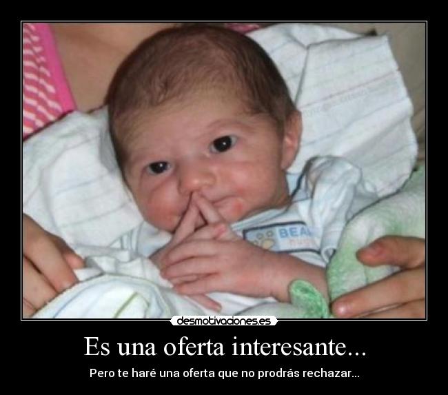 Es una oferta interesante... - Pero te haré una oferta que no prodrás rechazar...