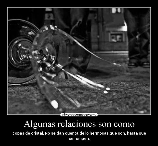 Algunas relaciones son como - copas de cristal. No se dan cuenta de lo hermosas que son, hasta que se rompen.