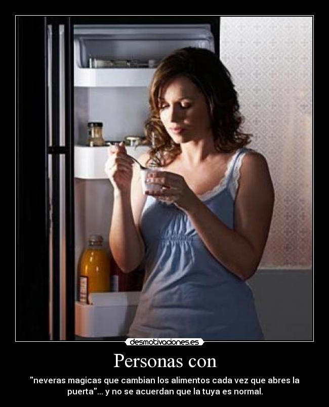 Personas con - neveras magicas que cambian los alimentos cada vez que abres la
puerta... y no se acuerdan que la tuya es normal.