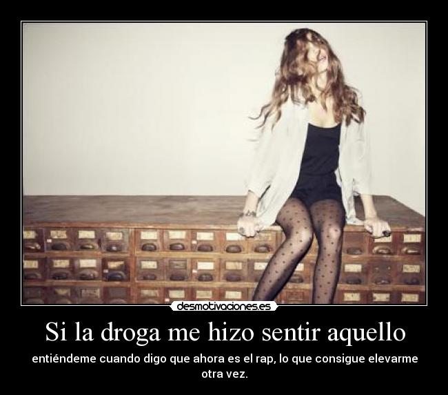 Si la droga me hizo sentir aquello - entiéndeme cuando digo que ahora es el rap, lo que consigue elevarme otra vez.