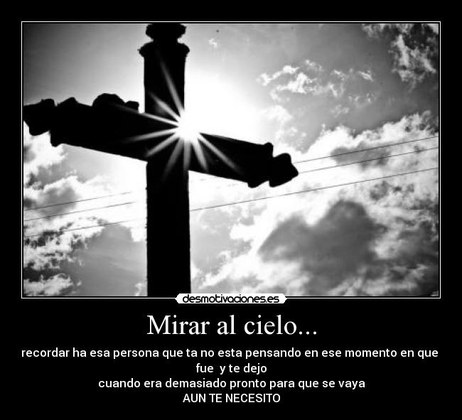 Mirar al cielo... - recordar ha esa persona que ta no esta pensando en ese momento en que
fue y te dejo
cuando era demasiado pronto para que se vaya
AUN TE NECESITO