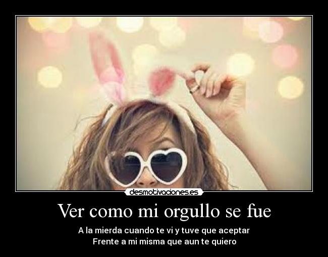 Ver como mi orgullo se fue - A la mierda cuando te vi y tuve que aceptar
Frente a mi misma que aun te quiero