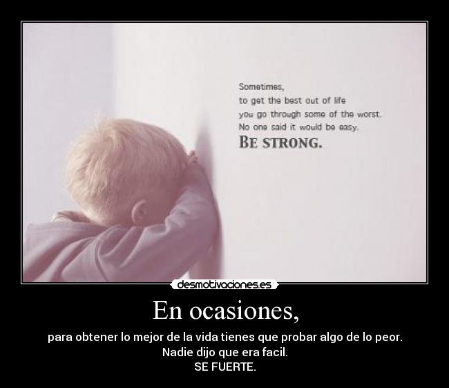 En ocasiones, - para obtener lo mejor de la vida tienes que probar algo de lo peor.
Nadie dijo que era facil.
SE FUERTE.