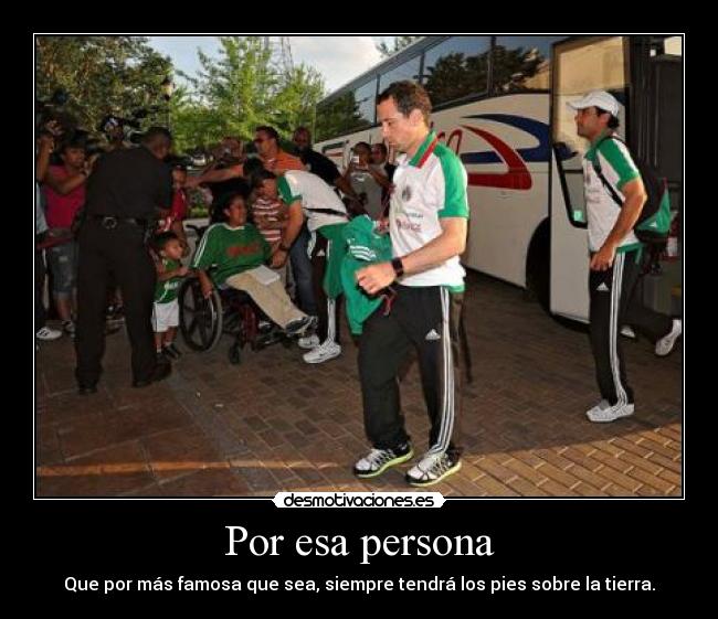 Por esa persona - Que por más famosa que sea, siempre tendrá los pies sobre la tierra.