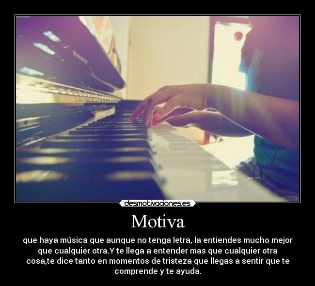 Motiva - que haya música que aunque no tenga letra, la entiendes mucho mejor
que cualquier otra.Y te llega a entender mas que cualquier otra
cosa,te dice tanto en momentos de tristeza que llegas a sentir que te
comprende y te ayuda.
