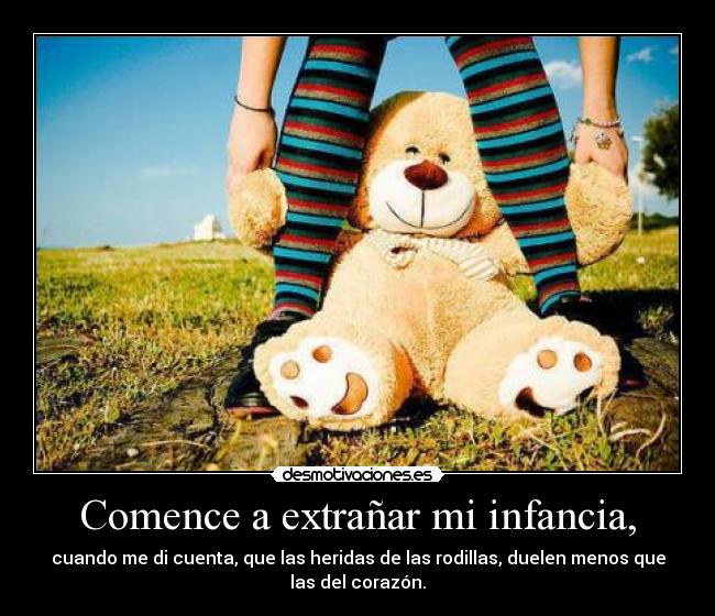 Comence a extrañar mi infancia, - cuando me di cuenta, que las heridas de las rodillas, duelen menos que
las del corazón.