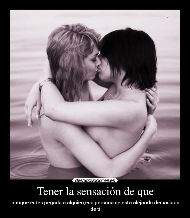 Tener la sensación de que - aunque estés pegada a alguien,esa persona se está alejando demasiado de ti