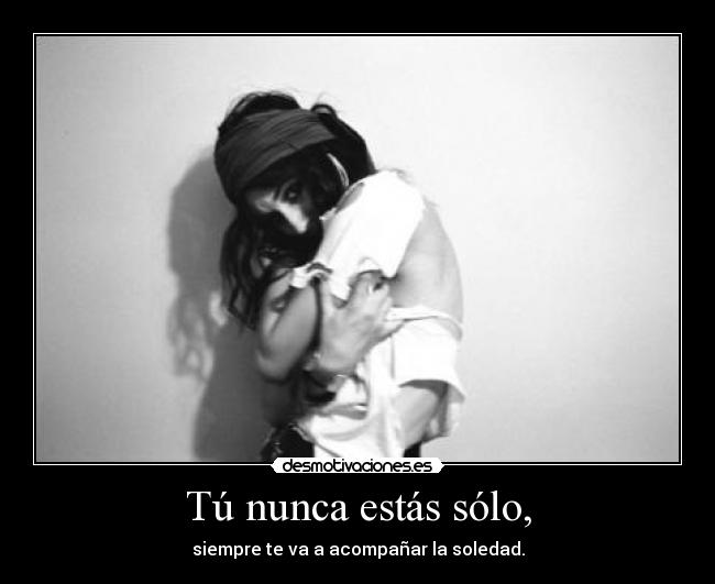 Tú nunca estás sólo, - siempre te va a acompañar la soledad.