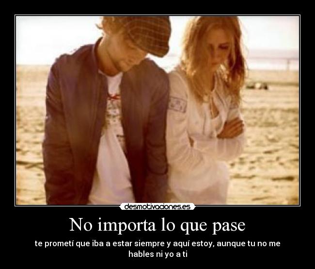 No importa lo que pase - te prometí que iba a estar siempre y aquí estoy, aunque tu no me hables ni yo a ti