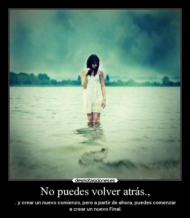 No puedes volver atrás., - .. y crear un nuevo comienzo, pero a partir de ahora, puedes comenzar
a crear un nuevo Final.