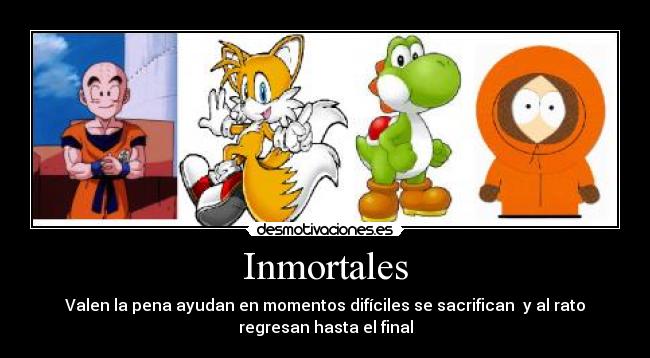 Inmortales - Valen la pena ayudan en momentos difíciles se sacrifican  y al rato
regresan hasta el final