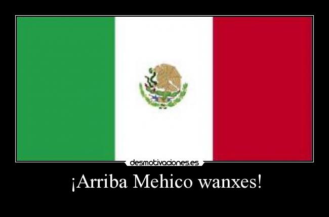 ¡Arriba Mehico wanxes! -