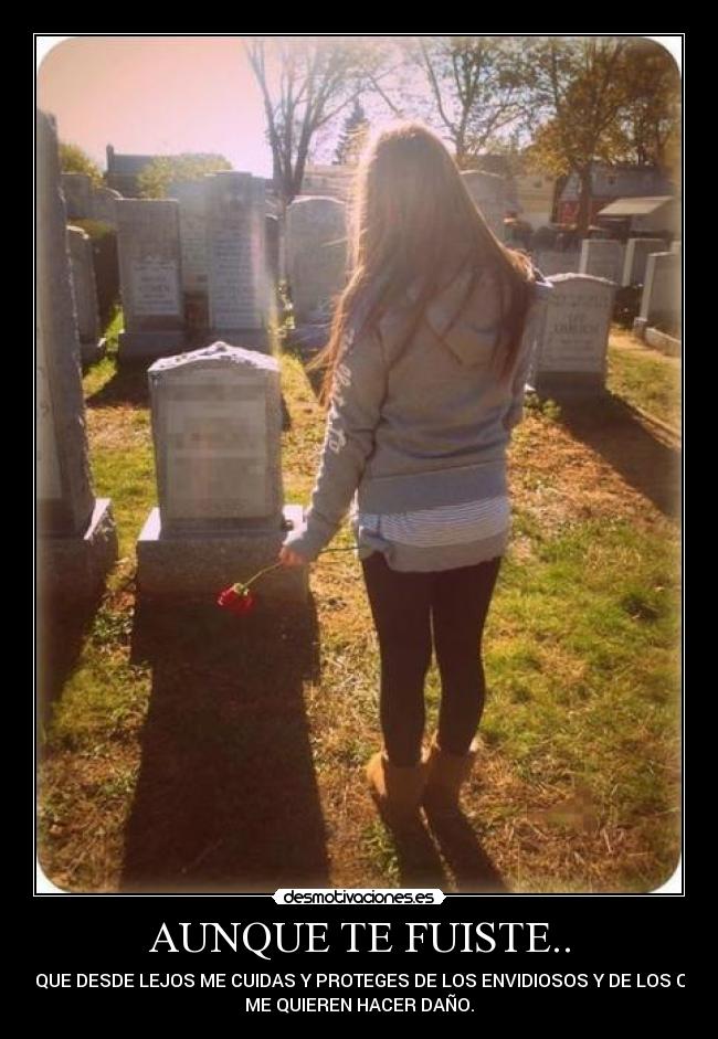 AUNQUE TE FUISTE.. - SE QUE DESDE LEJOS ME CUIDAS Y PROTEGES DE LOS ENVIDIOSOS Y DE LOS QUE
ME QUIEREN HACER DAÑO.
