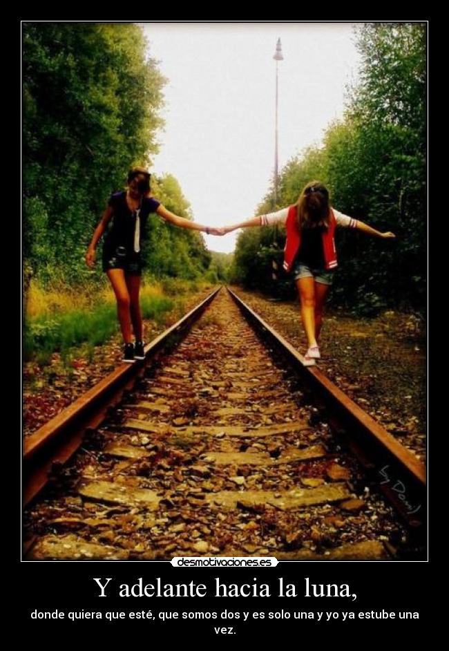 Y adelante hacia la luna, - donde quiera que esté, que somos dos y es solo una y yo ya estube una vez.