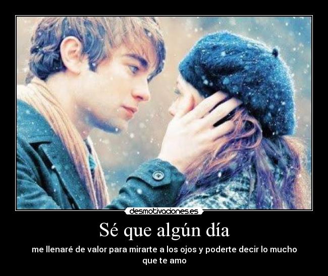 Sé que algún día - me llenaré de valor para mirarte a los ojos y poderte decir lo mucho que te amo