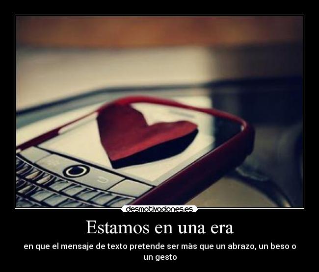 Estamos en una era - en que el mensaje de texto pretende ser màs que un abrazo, un beso o un gesto