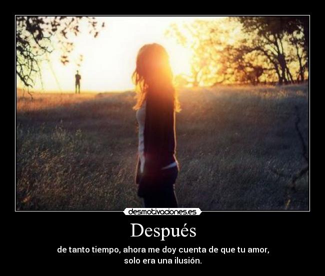 Después - de tanto tiempo, ahora me doy cuenta de que tu amor,
solo era una ilusión.