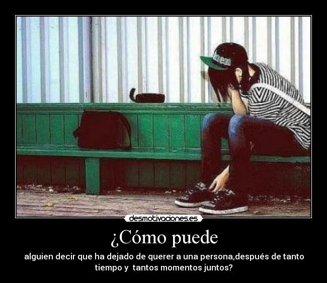 ¿Cómo puede - alguien decir que ha dejado de querer a una persona,después de tanto
tiempo y  tantos momentos juntos?
