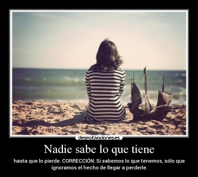 Nadie sabe lo que tiene - hasta que lo pierde. CORRECCIÓN: Si sabemos lo que tenemos, sólo que
ignoramos el hecho de llegar a perderle.