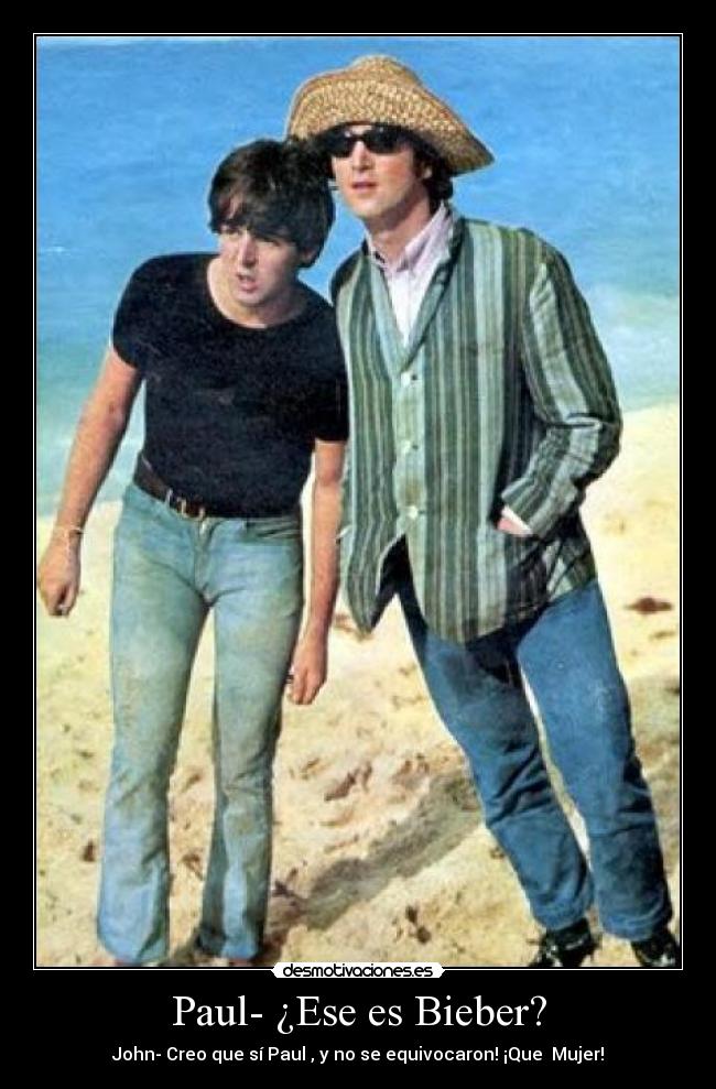 Paul- ¿Ese es Bieber? - John- Creo que sí Paul , y no se equivocaron! ¡Que Mujer!