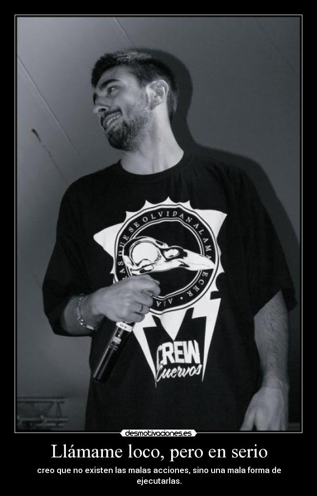 Llámame loco, pero en serio - creo que no existen las malas acciones, sino una mala forma de ejecutarlas.