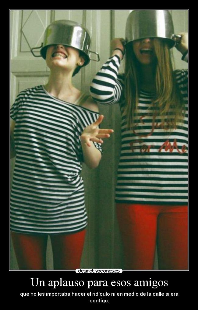 Un aplauso para esos amigos - que no les importaba hacer el ridículo ni en medio de la calle si era contigo.