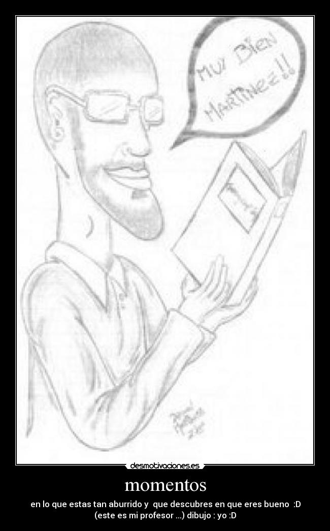 momentos - en lo que estas tan aburrido y que descubres en que eres bueno :D
(este es mi profesor ...) dibujo : yo :D