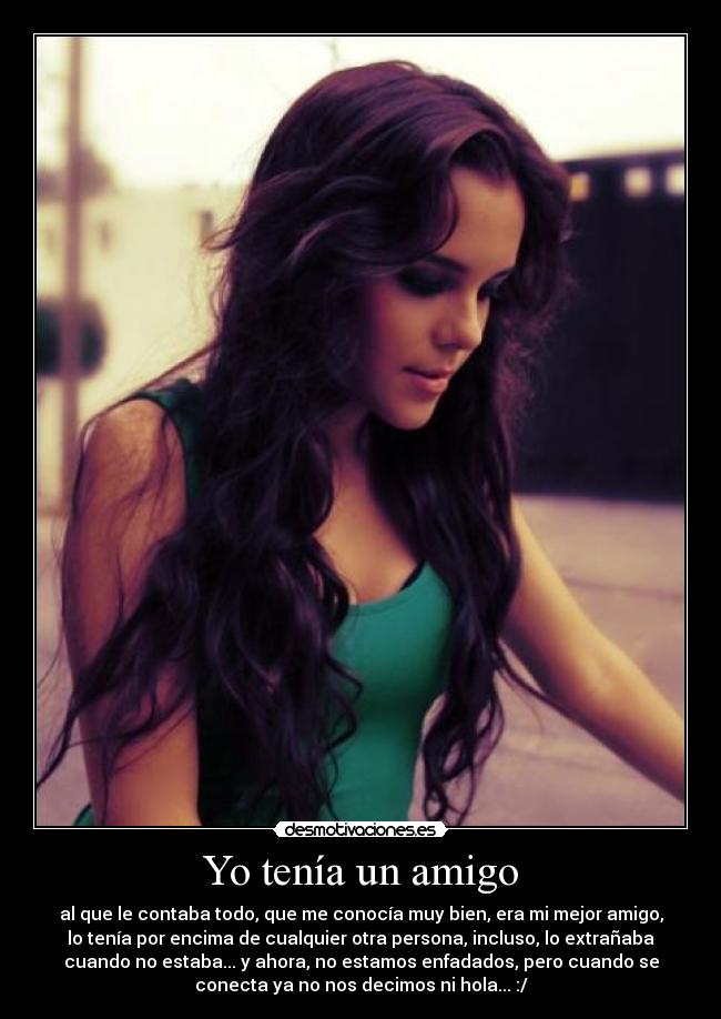 Yo tenía un amigo - al que le contaba todo, que me conocía muy bien, era mi mejor amigo,
lo tenía por encima de cualquier otra persona, incluso, lo extrañaba
cuando no estaba... y ahora, no estamos enfadados, pero cuando se
conecta ya no nos decimos ni hola... :/