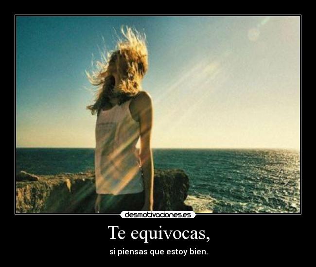 Te equivocas, - si piensas que estoy bien.