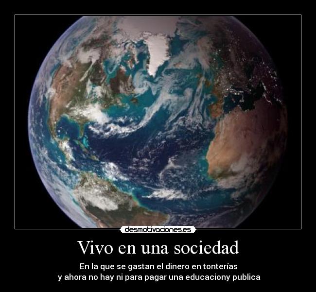 Vivo en una sociedad - En la que se gastan el dinero en tonterías
y ahora no hay ni para pagar una educaciony publica