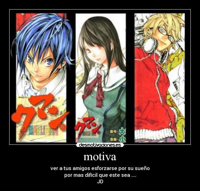 motiva - ver a tus amigos esforzarse por su sueño
por mas difícil que este sea ....
JD