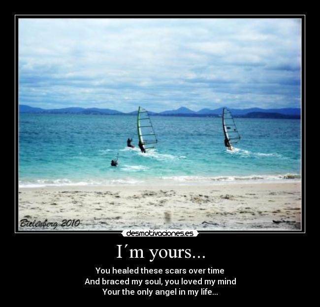 I´m yours... - You healed these scars over time
And braced my soul, you loved my mind
Your the only angel in my life...