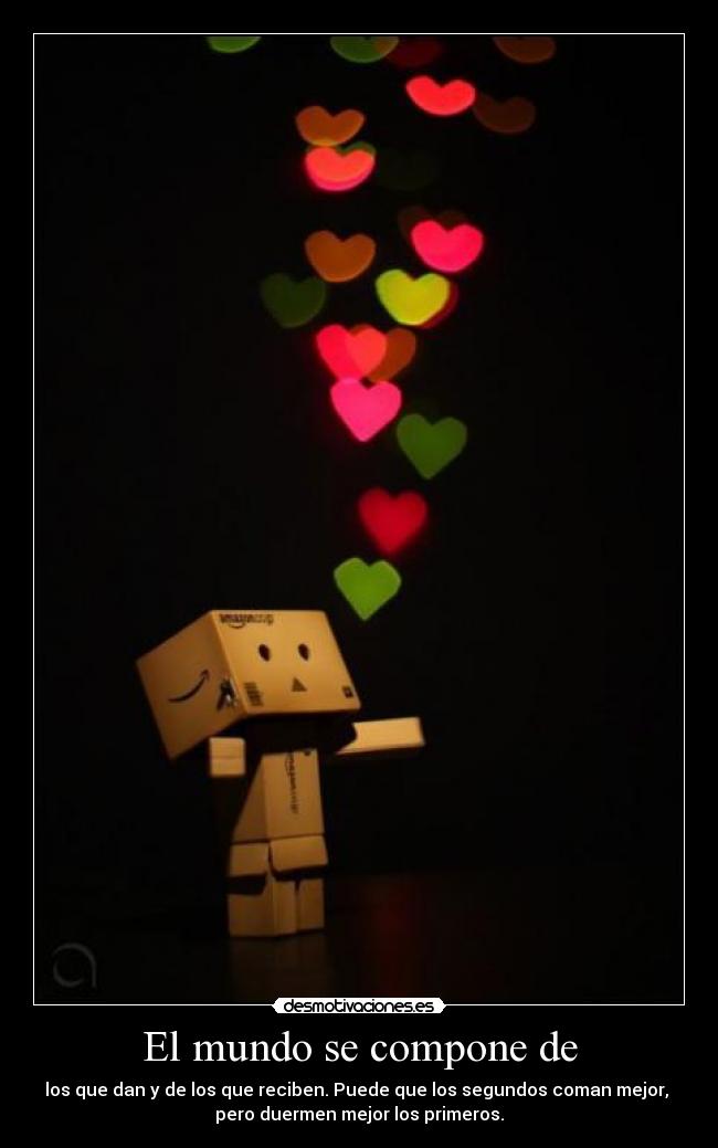 El mundo se compone de - los que dan y de los que reciben. Puede que los segundos coman mejor,
pero duermen mejor los primeros.
