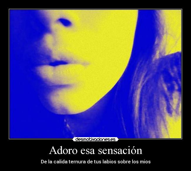Adoro esa sensación - De la calida ternura de tus labios sobre los mios