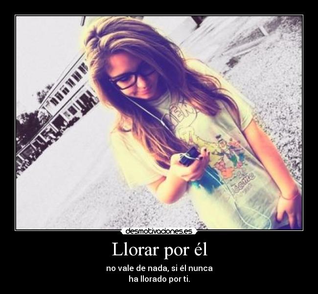 Llorar por él - no vale de nada, si él nunca
ha llorado por ti.