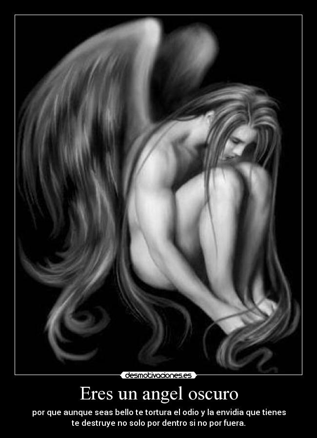 Eres un angel oscuro - por que aunque seas bello te tortura el odio y la envidia que tienes
te destruye no solo por dentro si no por fuera.